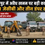 मंझनपुर में अवैध खनन पर बड़ी कार्रवाई, तीन जेसीबी और तीन डंपर सीज